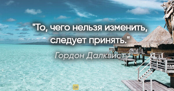 Гордон Далквист цитата: "«То, чего нельзя изменить, следует принять»."