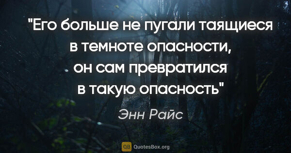 Энн Райс цитата: "Его больше не пугали таящиеся в темноте опасности, он сам..."