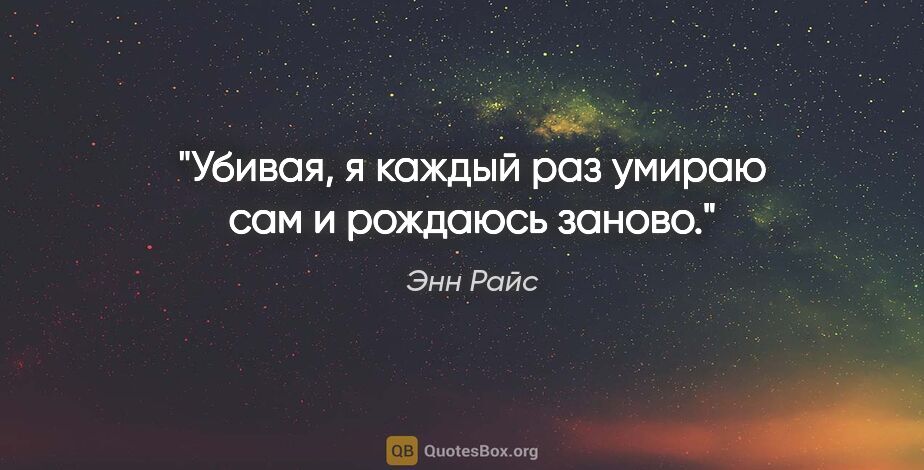 Энн Райс цитата: "Убивая, я каждый раз умираю сам и рождаюсь заново."