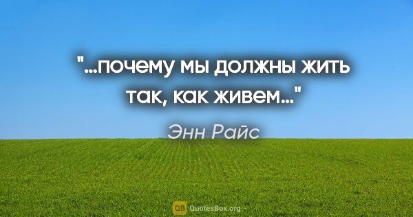 Энн Райс цитата: "«…почему мы должны жить так, как живем…»"