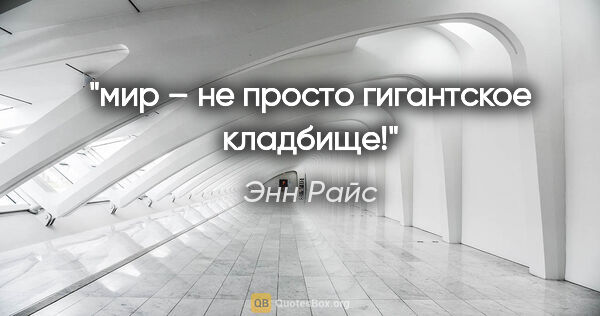 Энн Райс цитата: "мир – не просто гигантское кладбище!"