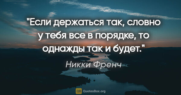 Никки Френч цитата: "Если держаться так, словно у тебя все в порядке, то однажды..."