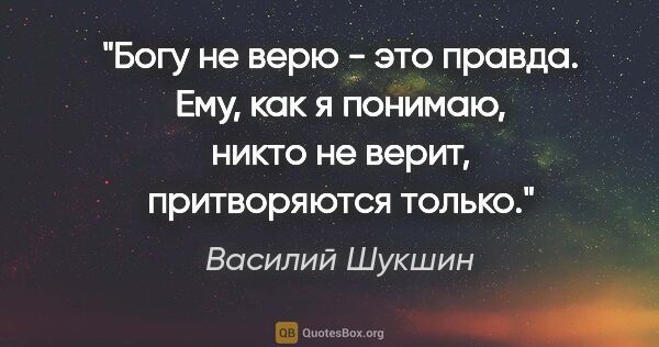 Василий Шукшин цитата: "Богу не верю - это правда. Ему, как я понимаю, никто не верит,..."