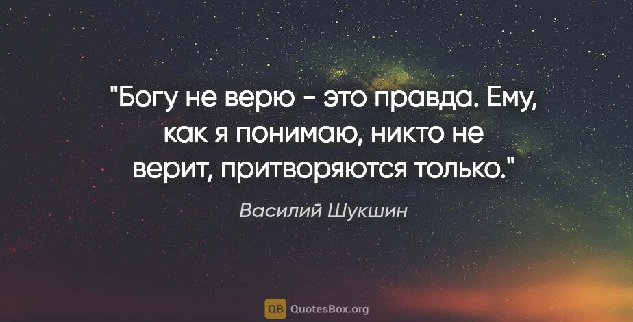 Василий Шукшин цитата: "Богу не верю - это правда. Ему, как я понимаю, никто не верит,..."