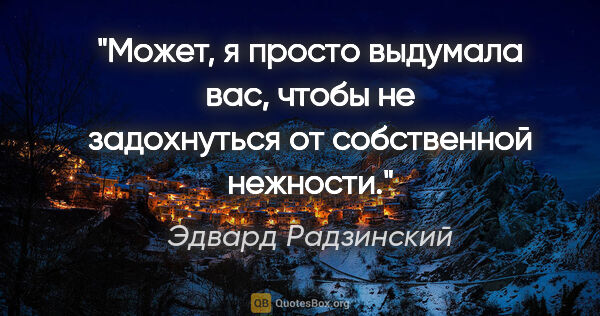 Эдвард Радзинский цитата: "Может, я просто выдумала вас, чтобы не задохнуться от..."