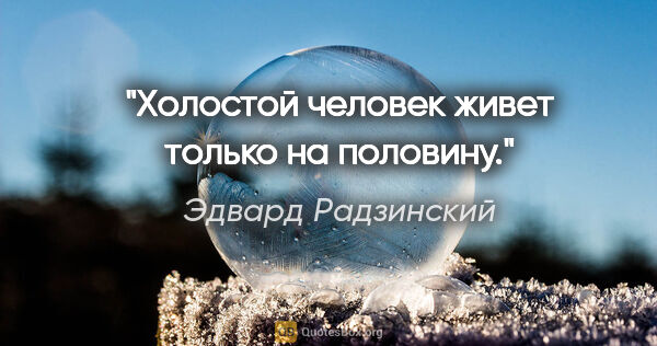 Эдвард Радзинский цитата: "Холостой человек живет только на половину."
