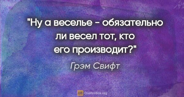 Грэм Свифт цитата: "Ну а веселье - обязательно ли весел тот, кто его производит?"