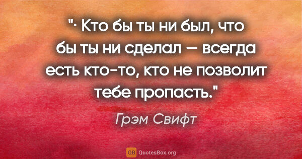 Грэм Свифт цитата: "·

Кто бы ты ни был, что бы ты ни сделал — всегда есть кто-то,..."