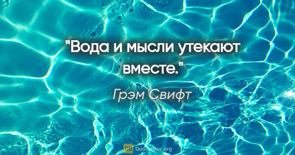 Грэм Свифт цитата: "Вода и мысли утекают вместе."