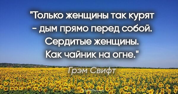 Грэм Свифт цитата: "Только женщины так курят - дым прямо перед собой. Сердитые..."