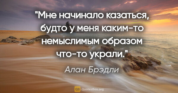 Алан Брэдли цитата: "Мне начинало казаться, будто у меня каким-то немыслимым..."