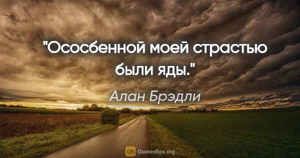 Алан Брэдли цитата: "Ососбенной моей страстью были яды."