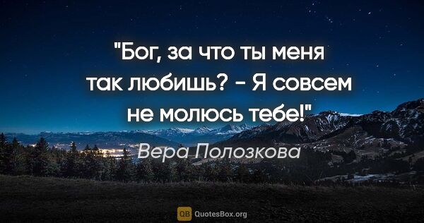 Вера Полозкова цитата: "Бог, за что ты меня так любишь? -

Я совсем не молюсь тебе!"