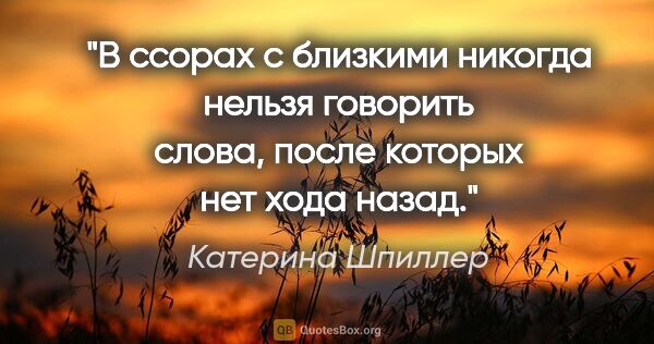 Катерина Шпиллер цитата: "В ссорах с близкими никогда нельзя говорить слова, после..."