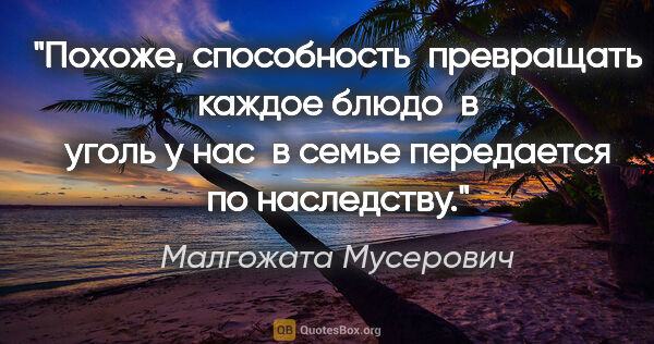 Малгожата Мусерович цитата: "Похоже,

способность  превращать  каждое блюдо  в  уголь у нас..."