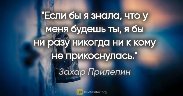 Захар Прилепин цитата: "Если бы я знала, что у меня будешь ты, я бы ни разу никогда ни..."