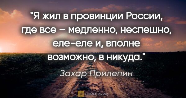 Захар Прилепин цитата: "Я жил в провинции России, где все – медленно, неспешно,..."