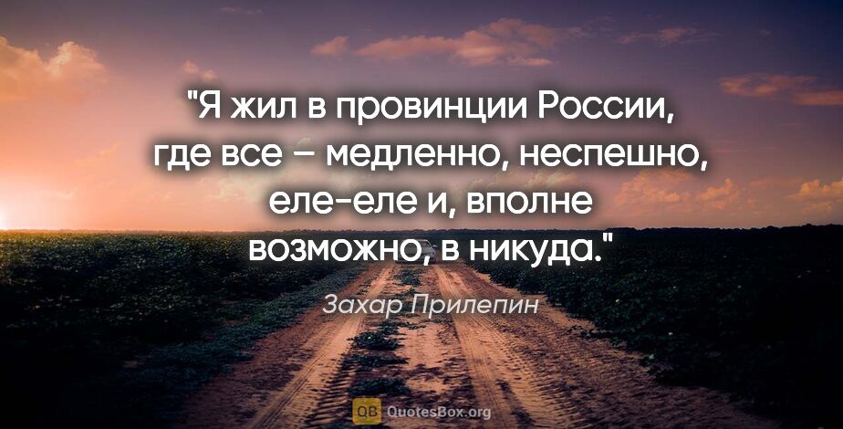 Захар Прилепин цитата: "Я жил в провинции России, где все – медленно, неспешно,..."