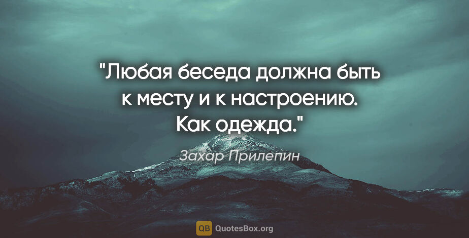 Захар Прилепин цитата: "Любая беседа должна быть к месту и к настроению. Как одежда."