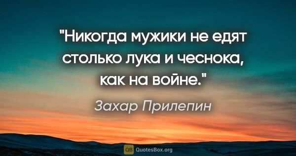 Захар Прилепин цитата: "Никогда мужики не едят столько лука и чеснока, как на войне."