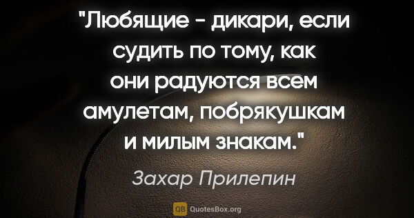 Захар Прилепин цитата: "Любящие - дикари, если судить по тому, как они радуются всем..."