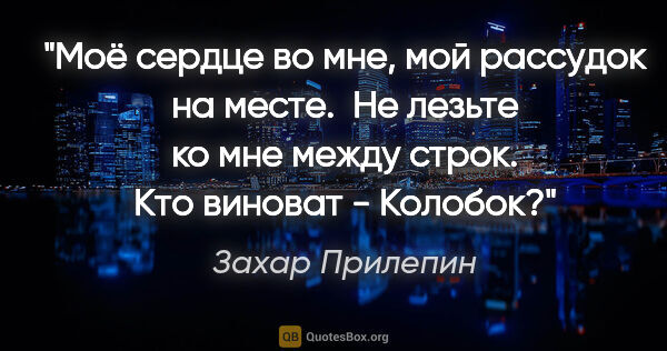 Захар Прилепин цитата: ""Моё сердце во мне, мой рассудок на месте. 

Не лезьте ко мне..."