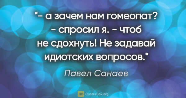 Павел Санаев цитата: "- а зачем нам гомеопат? - спросил я.

- чтоб не сдохнуть! Не..."