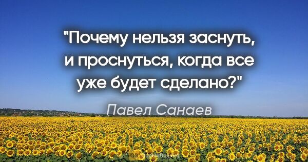 Павел Санаев цитата: "Почему нельзя заснуть, и проснуться, когда все уже будет сделано?"