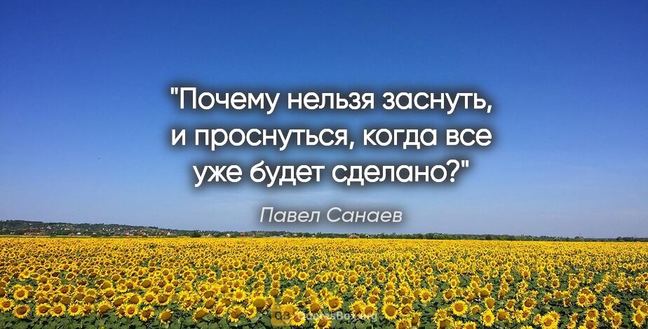 Павел Санаев цитата: "Почему нельзя заснуть, и проснуться, когда все уже будет сделано?"