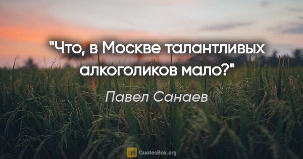 Павел Санаев цитата: "Что, в Москве талантливых алкоголиков мало?"