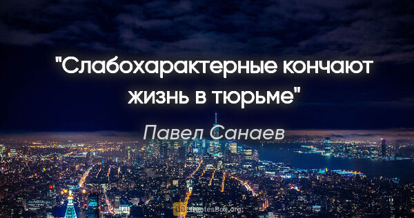 Павел Санаев цитата: "Слабохарактерные кончают жизнь в тюрьме"