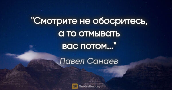 Павел Санаев цитата: "Смотрите не обосритесь, а то отмывать вас потом..."