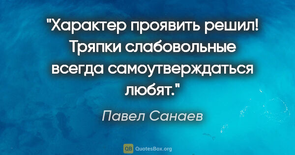 Павел Санаев цитата: "Характер проявить решил! Тряпки слабовольные всегда..."