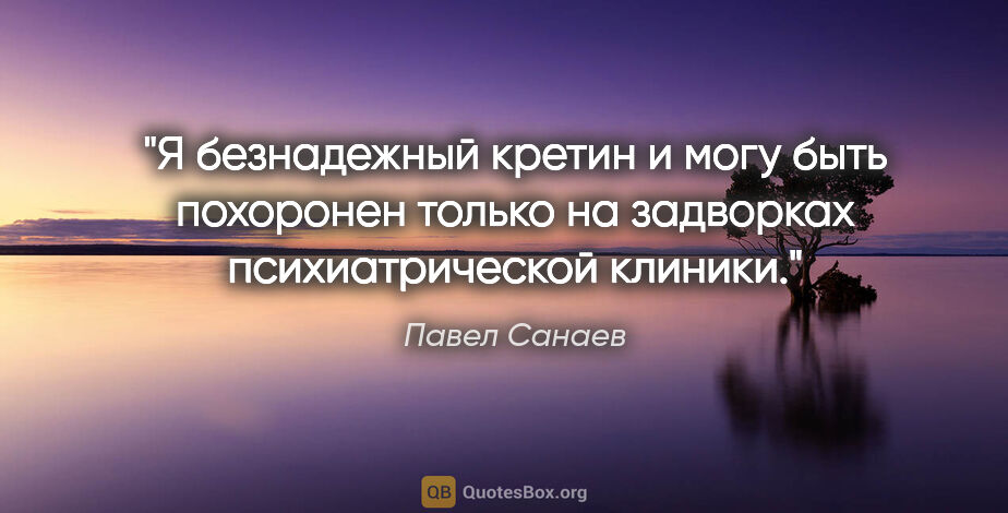 Павел Санаев цитата: "Я безнадежный кретин и могу быть похоронен только на задворках..."