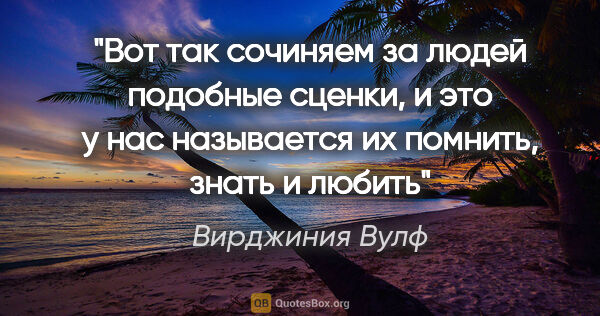 Вирджиния Вулф цитата: "Вот так сочиняем за людей подобные сценки, и это у нас..."