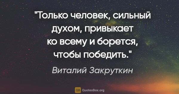 Виталий Закруткин цитата: "Только человек, сильный духом, привыкает ко всему и борется,..."