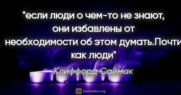 Клиффорд Саймак цитата: "если люди о чем-то не знают, они избавлены от необходимости об..."