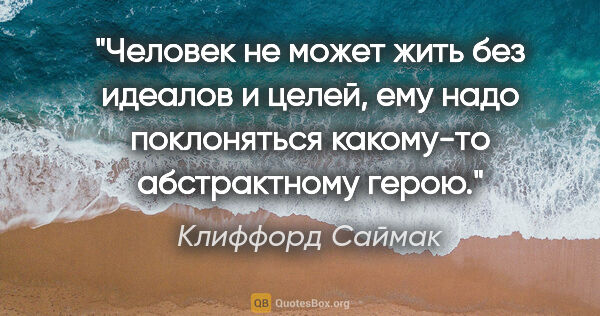 Клиффорд Саймак цитата: "Человек не может жить без идеалов и целей, ему надо..."