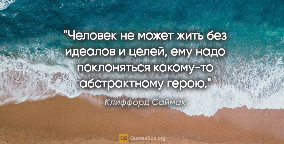 Клиффорд Саймак цитата: "Человек не может жить без идеалов и целей, ему надо..."