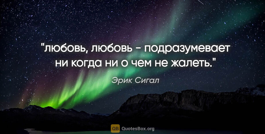 Эрик Сигал цитата: ""любовь, любовь - подразумевает ни когда ни о чем не жалеть.""