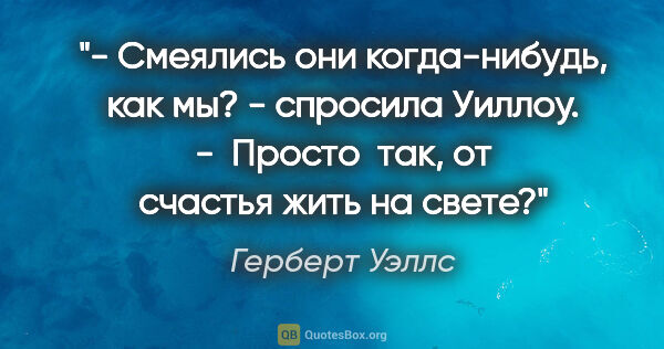 Герберт Уэллс цитата: "- Смеялись они когда-нибудь, как мы? - спросила Уиллоу. - ..."