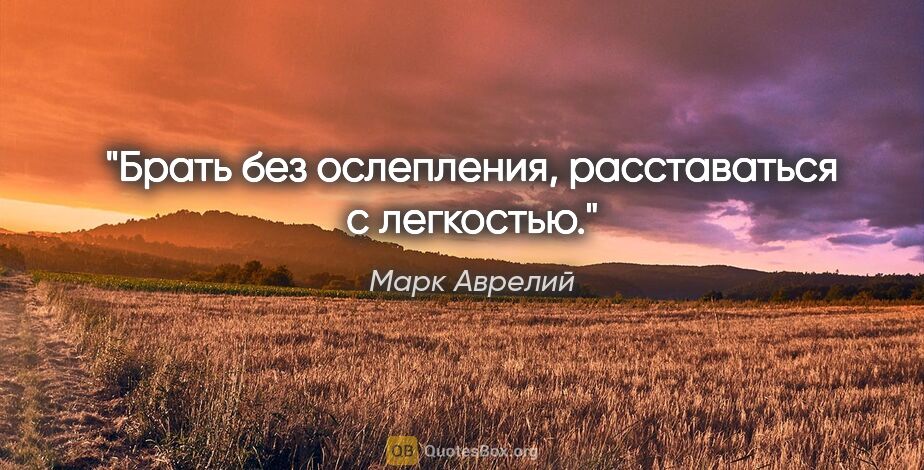 Марк Аврелий цитата: "Брать без ослепления, расставаться с легкостью."