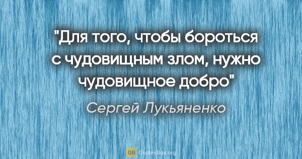 Сергей Лукьяненко цитата: "Для того, чтобы бороться с чудовищным злом, нужно чудовищное..."