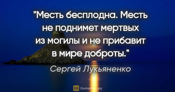 Сергей Лукьяненко цитата: "Месть бесплодна. Месть не поднимет мертвых из могилы и не..."