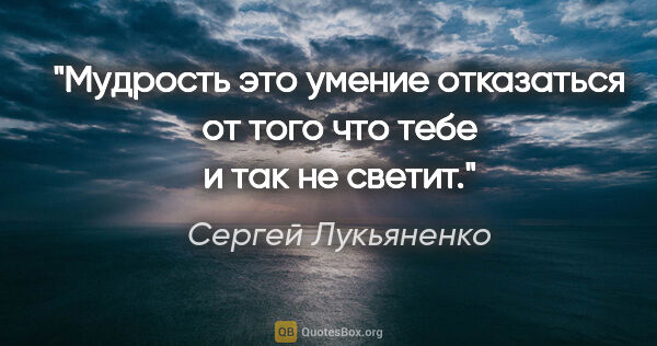 Сергей Лукьяненко цитата: "Мудрость это умение отказаться от того что тебе и так не светит."