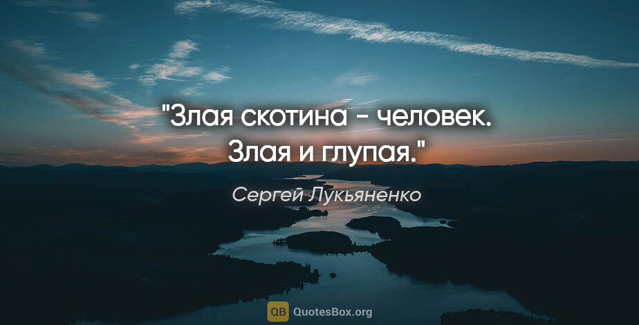 Сергей Лукьяненко цитата: "Злая скотина - человек. Злая и глупая."