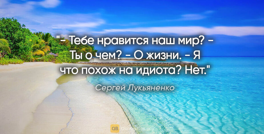 Сергей Лукьяненко цитата: "- Тебе нравится наш мир?

- Ты о чем?

- О жизни.

- Я что..."