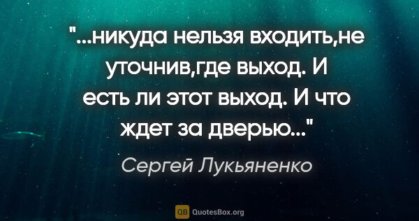 Сергей Лукьяненко цитата: "никуда нельзя входить,не уточнив,где выход. И есть ли этот..."