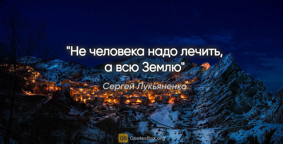 Сергей Лукьяненко цитата: "Не человека надо лечить, а всю Землю"