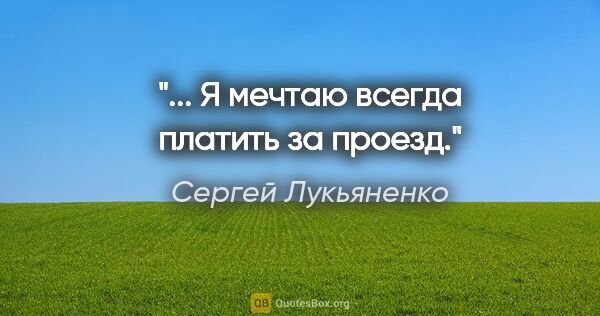Сергей Лукьяненко цитата: "... Я мечтаю всегда платить за проезд."